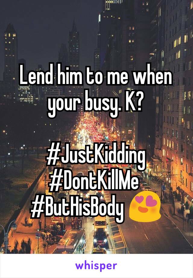 Lend him to me when your busy. K?

#JustKidding #DontKillMe 
#ButHisBody 😍