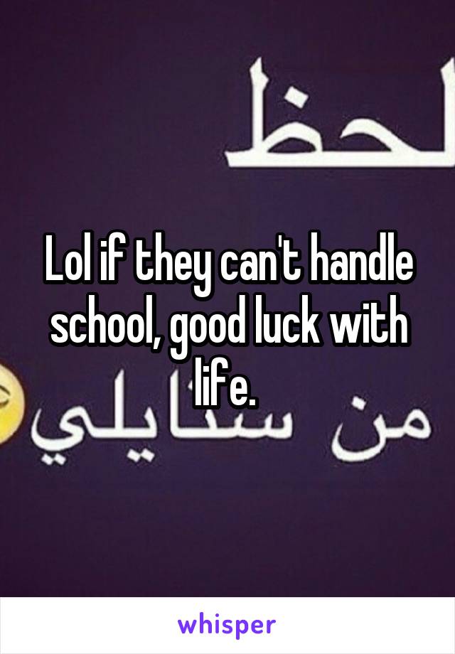 Lol if they can't handle school, good luck with life. 