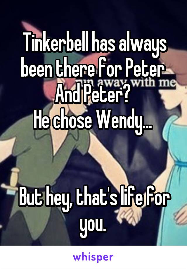 Tinkerbell has always been there for Peter 
And Peter? 
He chose Wendy... 


But hey, that's life for you. 