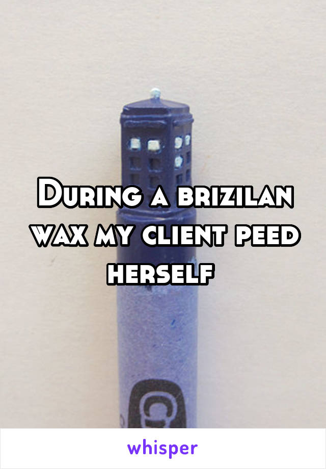 During a brizilan wax my client peed herself 