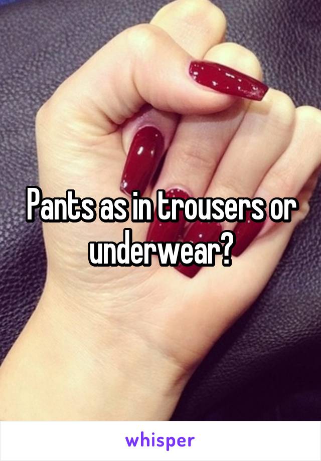 Pants as in trousers or underwear?