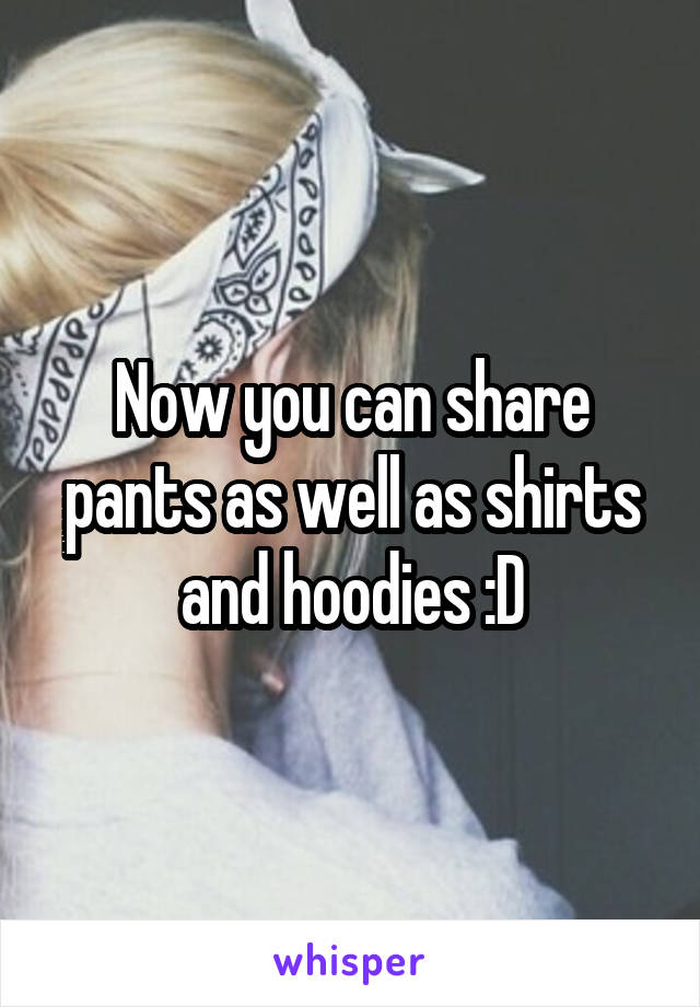 Now you can share pants as well as shirts and hoodies :D