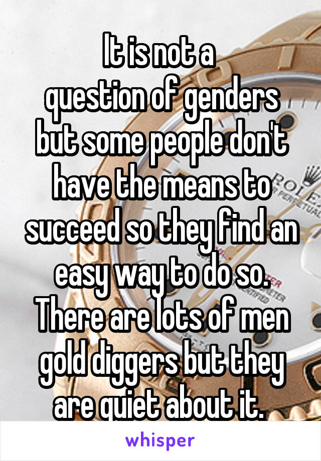 It is not a 
question of genders but some people don't have the means to succeed so they find an easy way to do so. There are lots of men gold diggers but they are quiet about it. 