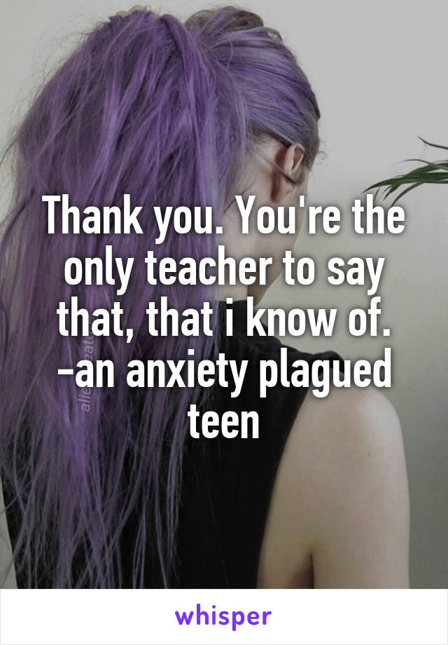 Thank you. You're the only teacher to say that, that i know of.
-an anxiety plagued teen