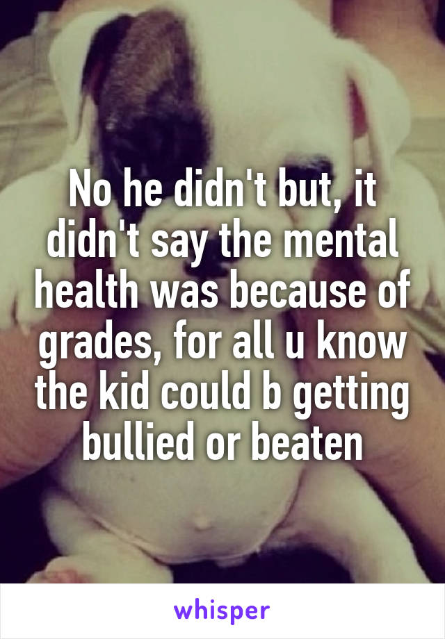 No he didn't but, it didn't say the mental health was because of grades, for all u know the kid could b getting bullied or beaten