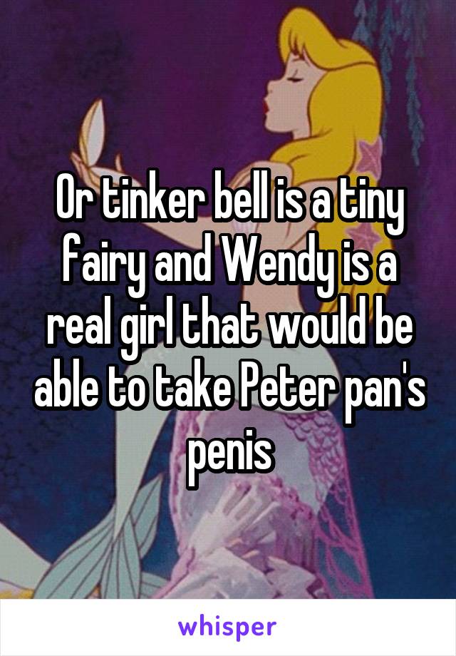 Or tinker bell is a tiny fairy and Wendy is a real girl that would be able to take Peter pan's penis