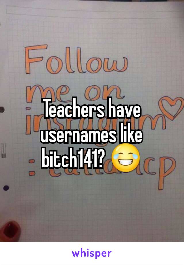 Teachers have usernames like bitch141? 😂