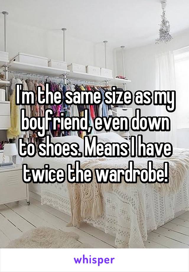 I'm the same size as my boyfriend, even down to shoes. Means I have twice the wardrobe!