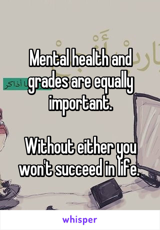 Mental health and grades are equally important.

Without either you won't succeed in life. 