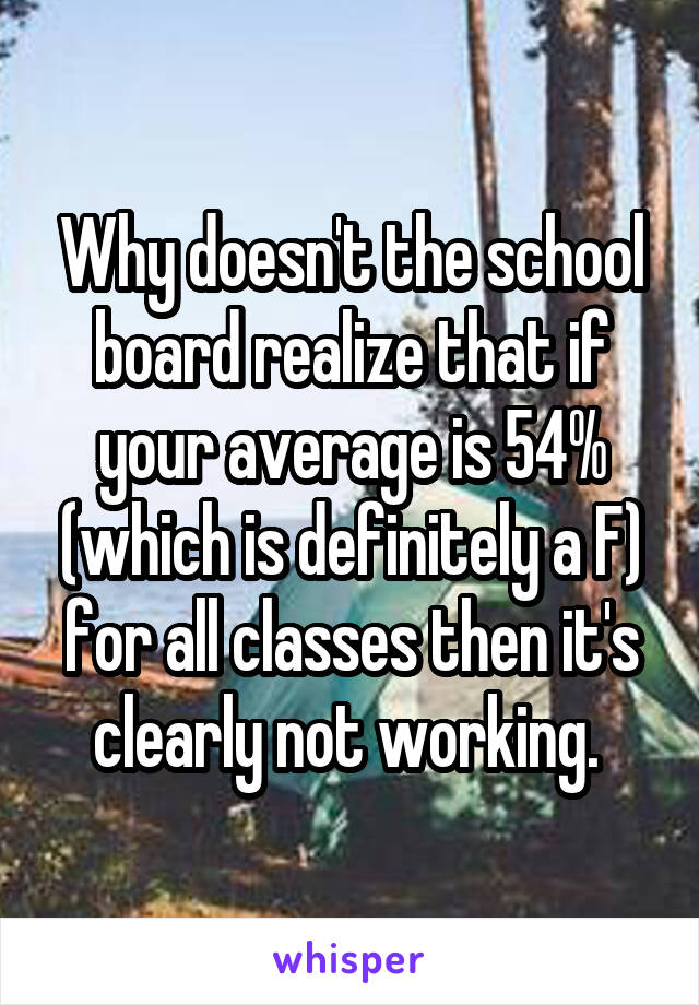 Why doesn't the school board realize that if your average is 54% (which is definitely a F) for all classes then it's clearly not working. 