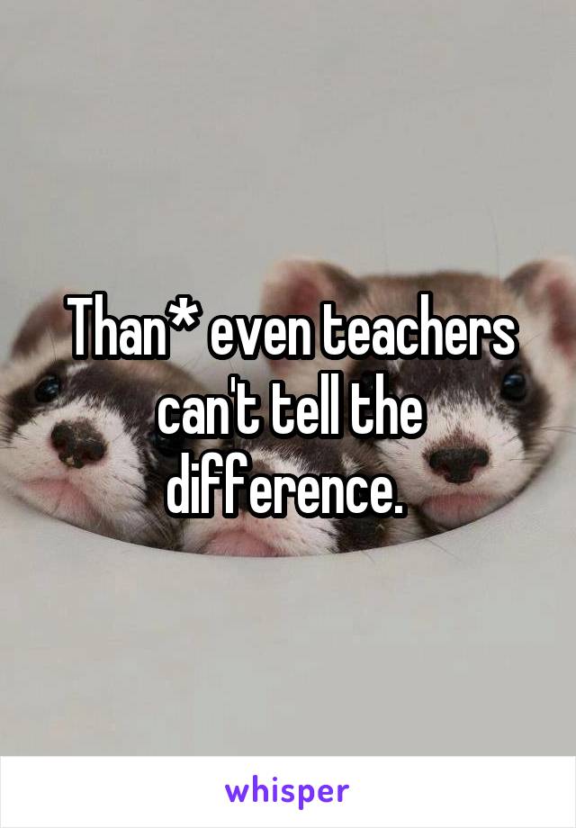 Than* even teachers can't tell the difference. 