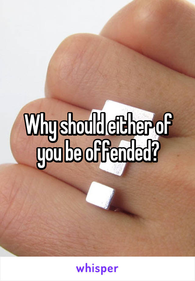 Why should either of you be offended?