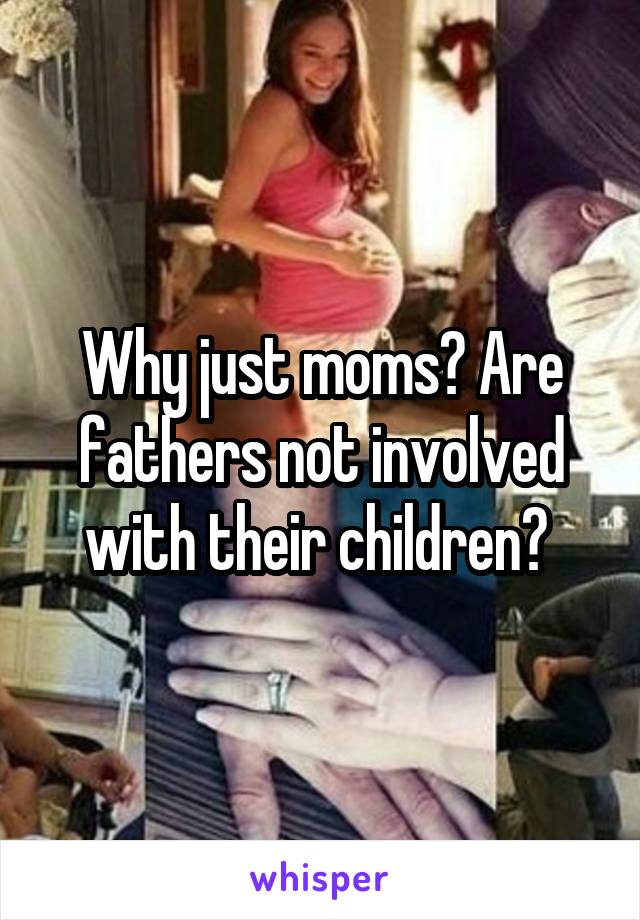 Why just moms? Are fathers not involved with their children? 