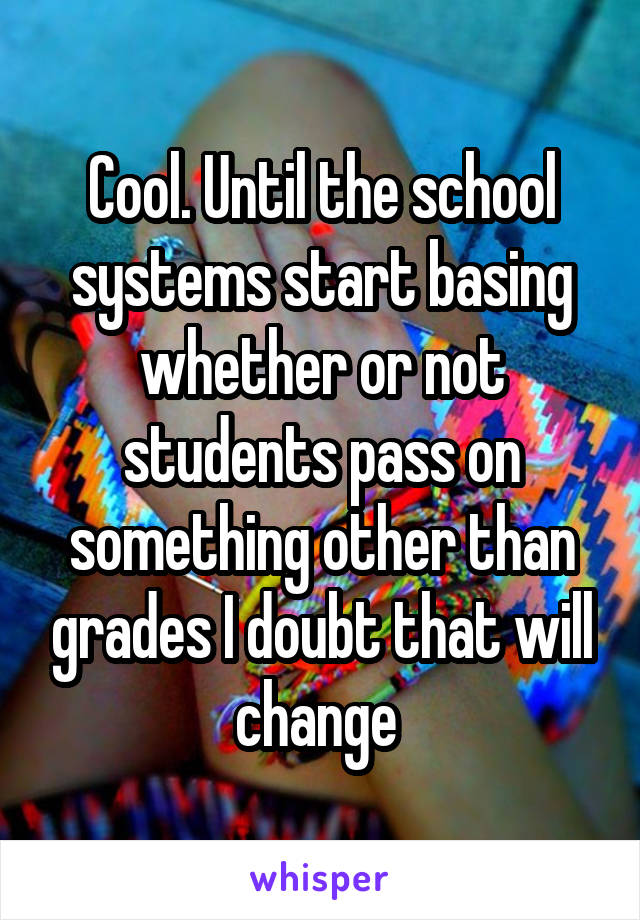 Cool. Until the school systems start basing whether or not students pass on something other than grades I doubt that will change 