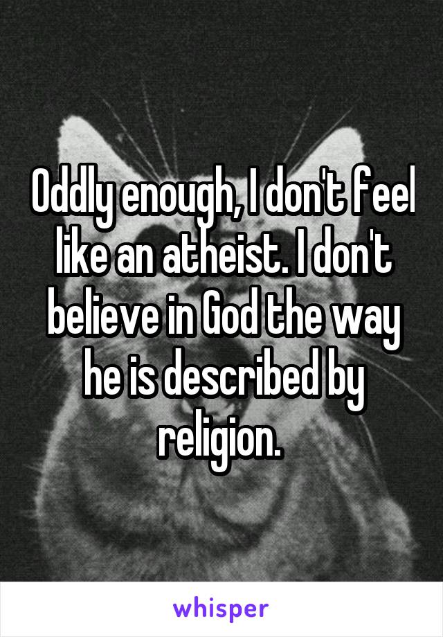 Oddly enough, I don't feel like an atheist. I don't believe in God the way he is described by religion. 