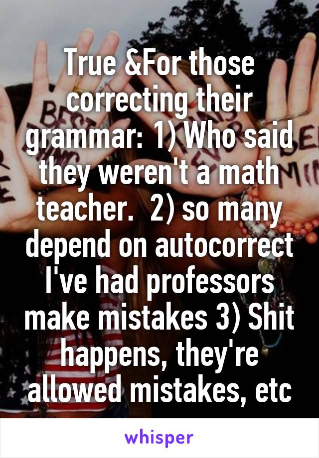 True &For those correcting their grammar: 1) Who said they weren't a math teacher.  2) so many depend on autocorrect I've had professors make mistakes 3) Shit happens, they're allowed mistakes, etc