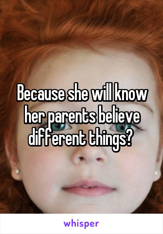 Because she will know her parents believe different things? 