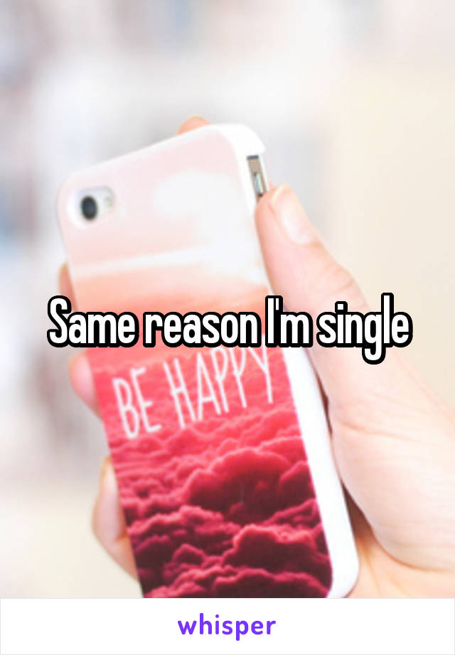 Same reason I'm single