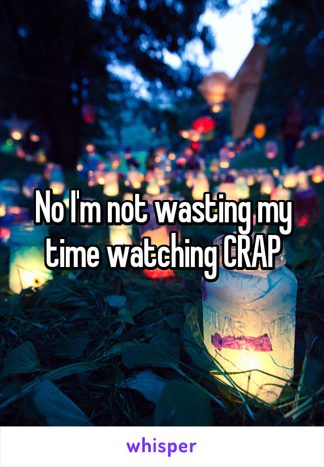 No I'm not wasting my time watching CRAP