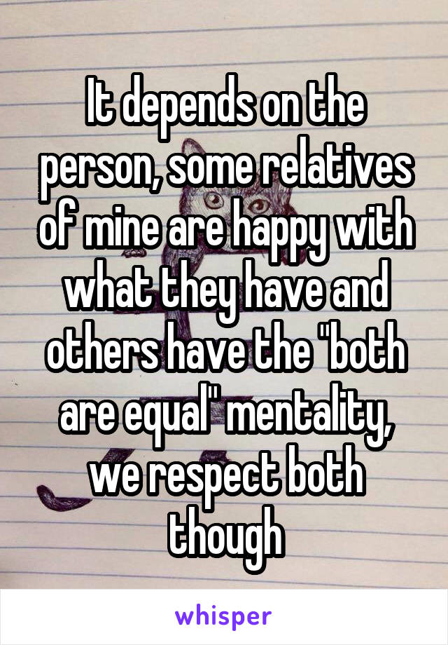 It depends on the person, some relatives of mine are happy with what they have and others have the "both are equal" mentality, we respect both though