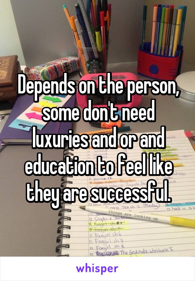 Depends on the person, some don't need luxuries and or and education to feel like they are successful.