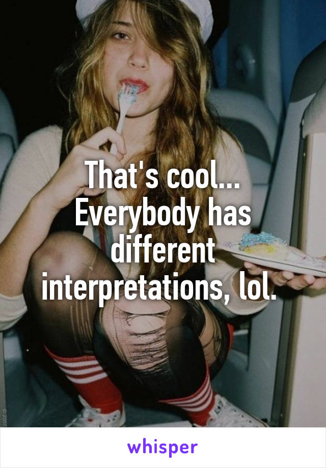 That's cool... Everybody has different interpretations, lol. 