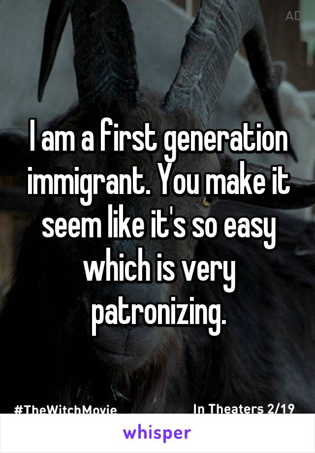 I am a first generation immigrant. You make it seem like it's so easy which is very patronizing.