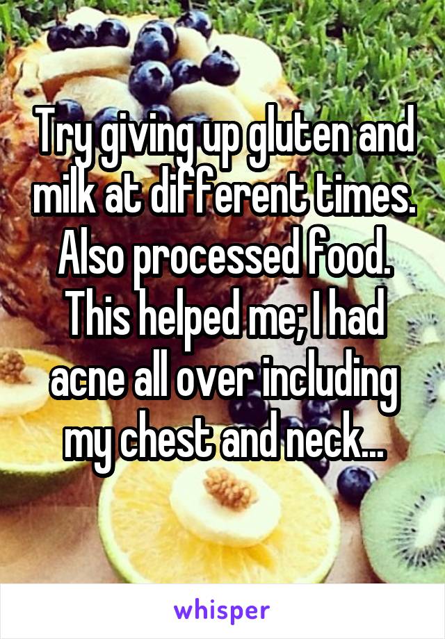 Try giving up gluten and milk at different times. Also processed food. This helped me; I had acne all over including my chest and neck...
