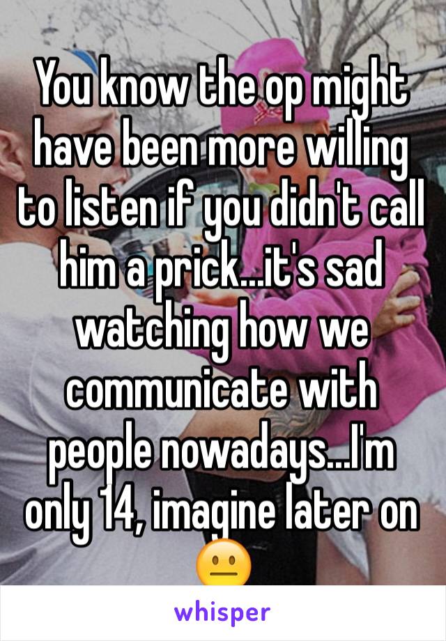 You know the op might have been more willing to listen if you didn't call him a prick...it's sad watching how we communicate with people nowadays...I'm only 14, imagine later on 😐