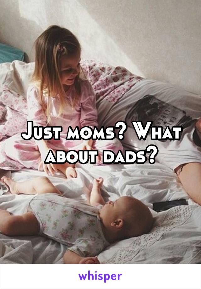 Just moms? What about dads?