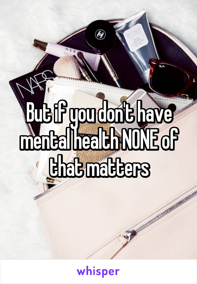 But if you don't have mental health NONE of that matters