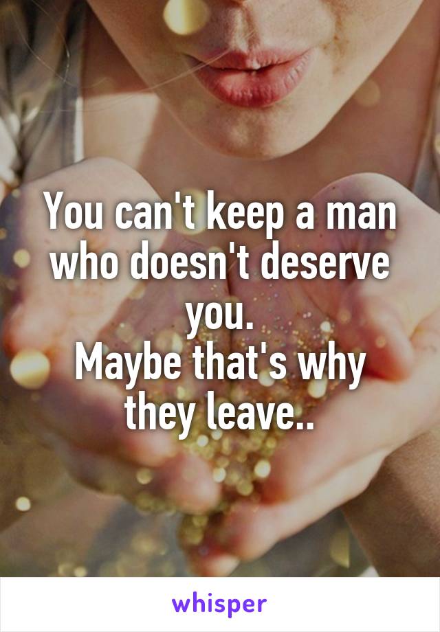 You can't keep a man who doesn't deserve you.
Maybe that's why they leave..