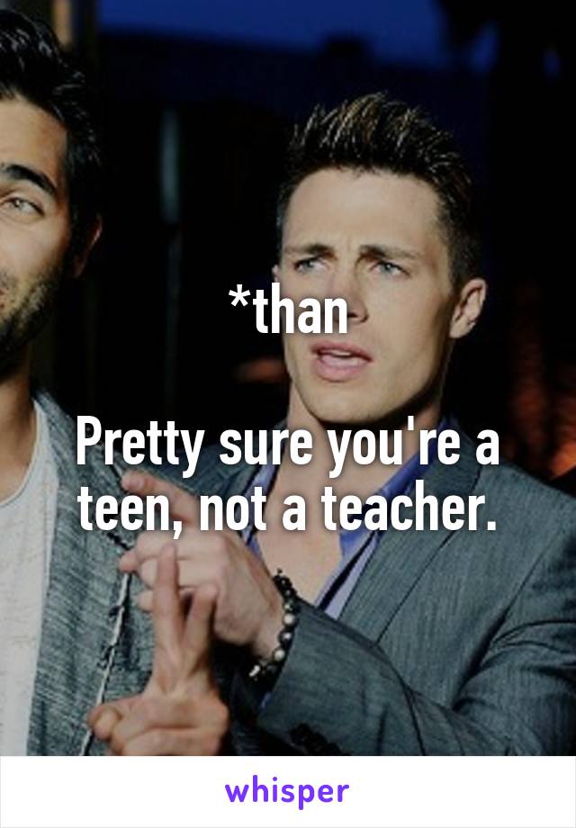 *than

Pretty sure you're a teen, not a teacher.