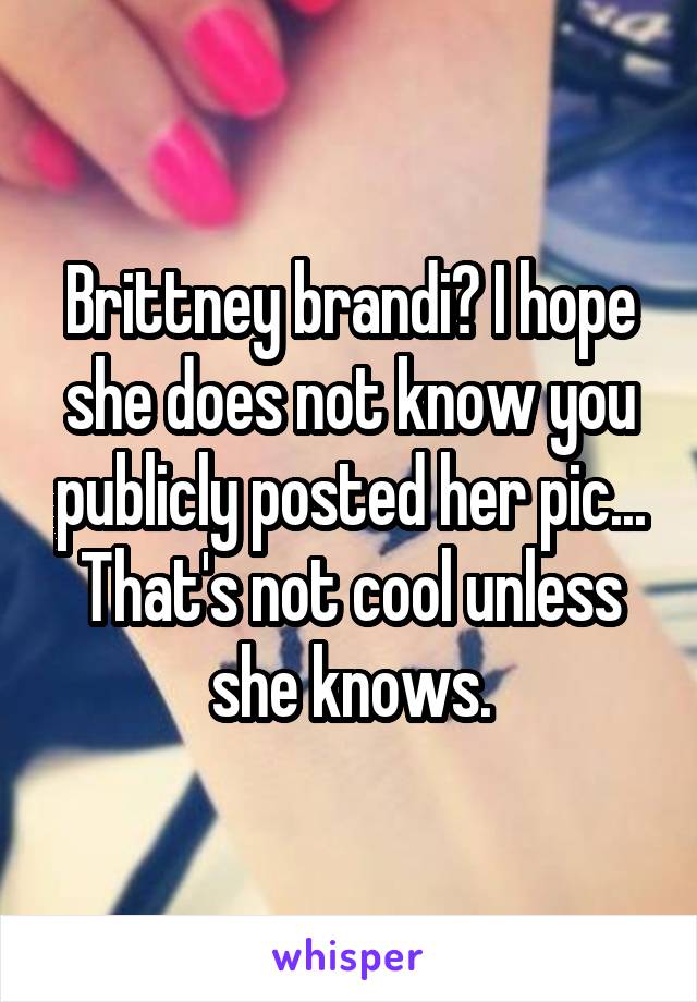Brittney brandi? I hope she does not know you publicly posted her pic... That's not cool unless she knows.