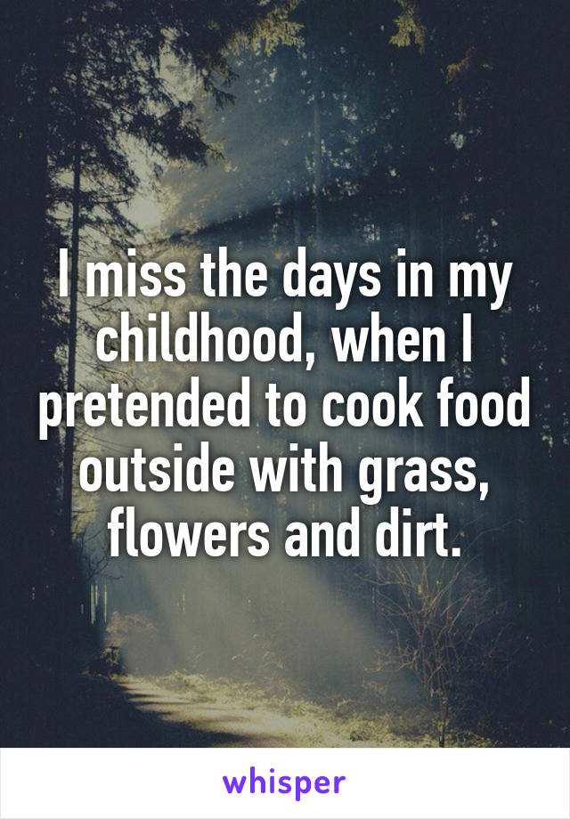 I miss the days in my childhood, when I pretended to cook food outside with grass, flowers and dirt.
