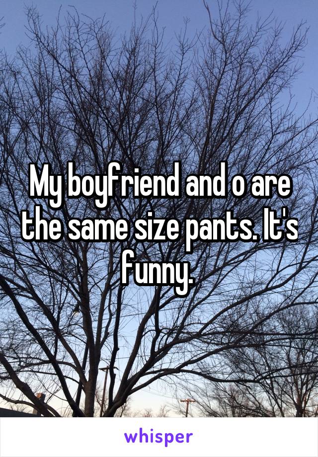 My boyfriend and o are the same size pants. It's funny. 