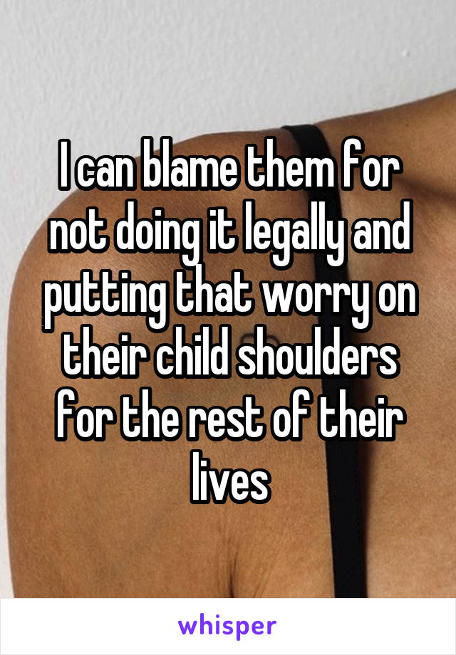 I can blame them for not doing it legally and putting that worry on their child shoulders for the rest of their lives