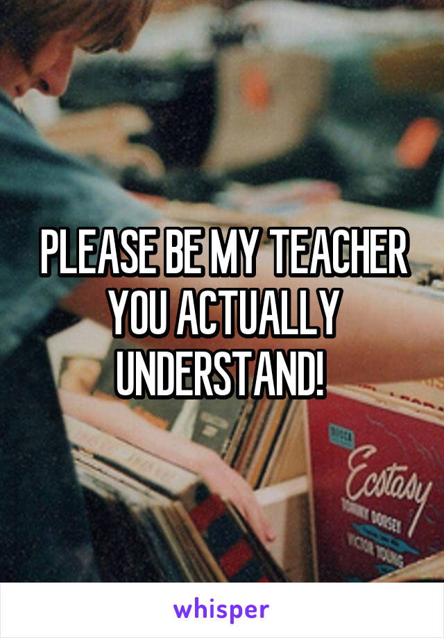 PLEASE BE MY TEACHER YOU ACTUALLY UNDERSTAND! 