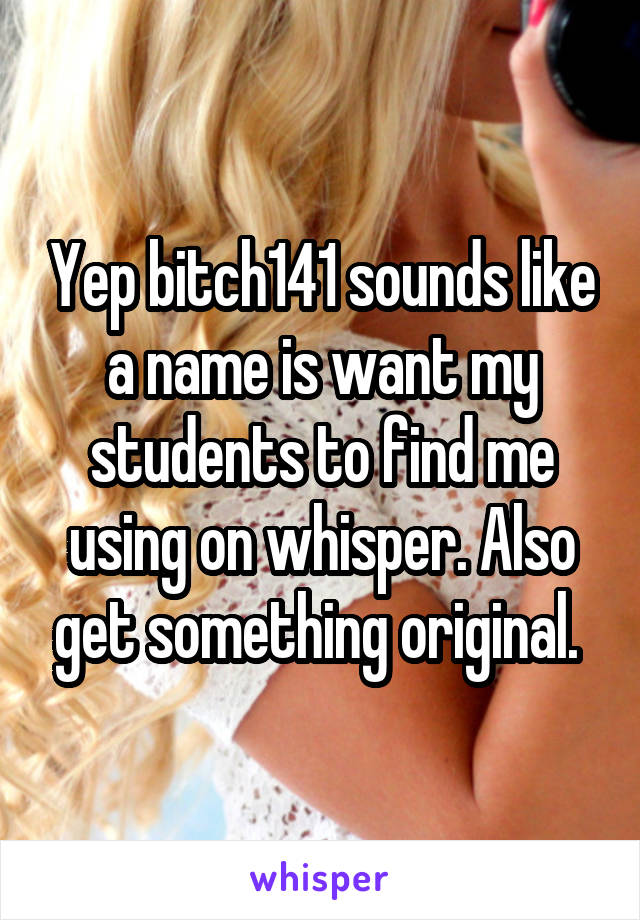 Yep bitch141 sounds like a name is want my students to find me using on whisper. Also get something original. 