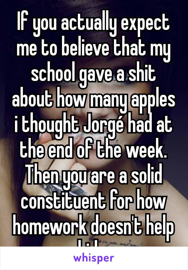 If you actually expect me to believe that my school gave a shit about how many apples i thought Jorgé had at the end of the week. Then you are a solid constituent for how homework doesn't help kids.