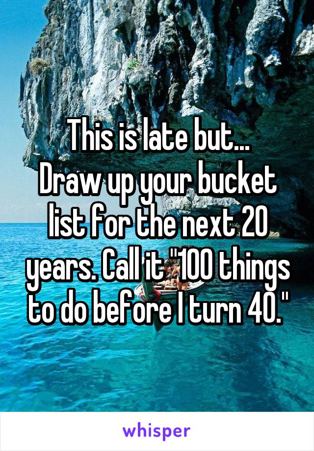 This is late but...
Draw up your bucket list for the next 20 years. Call it "100 things to do before I turn 40."