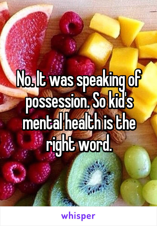 No. It was speaking of possession. So kid's mental health is the right word.