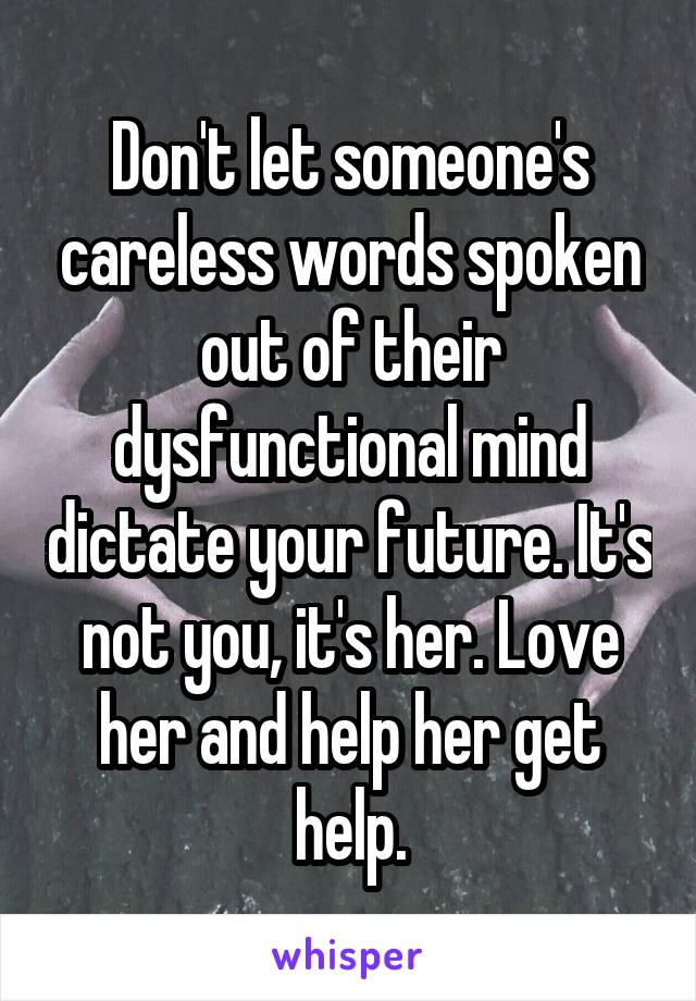 Don't let someone's careless words spoken out of their dysfunctional mind dictate your future. It's not you, it's her. Love her and help her get help.