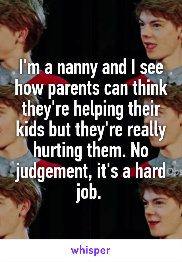 I'm a nanny and I see how parents can think they're helping their kids but they're really hurting them. No judgement, it's a hard job. 