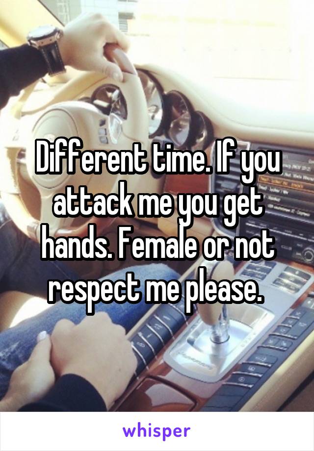 Different time. If you attack me you get hands. Female or not respect me please. 