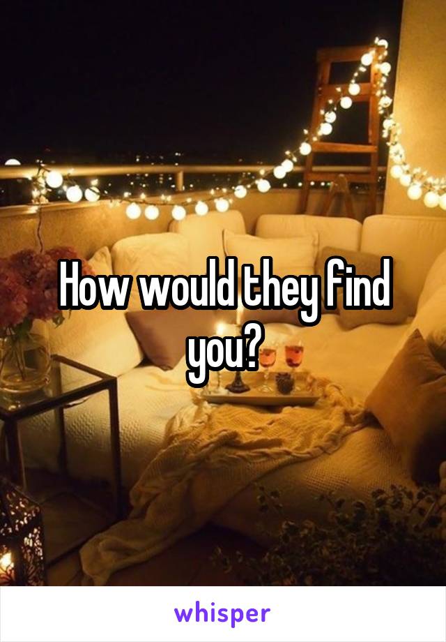 How would they find you?