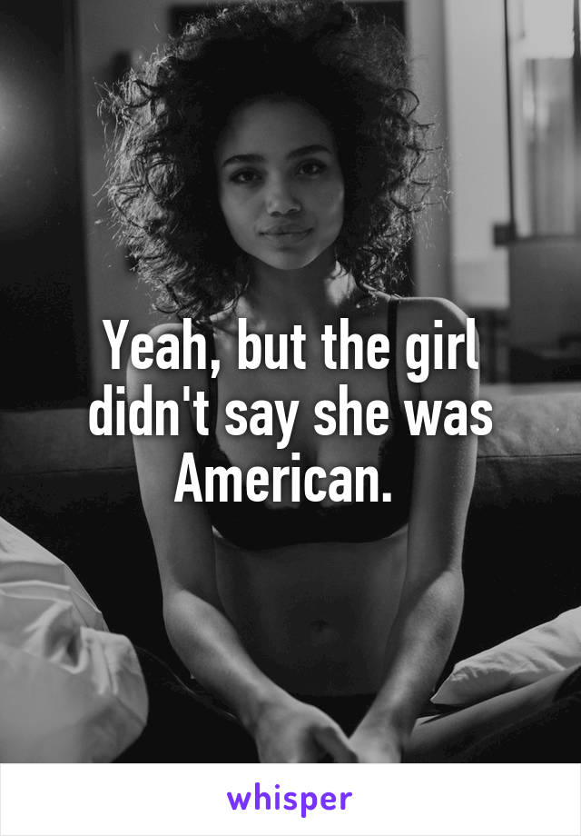 Yeah, but the girl didn't say she was American. 