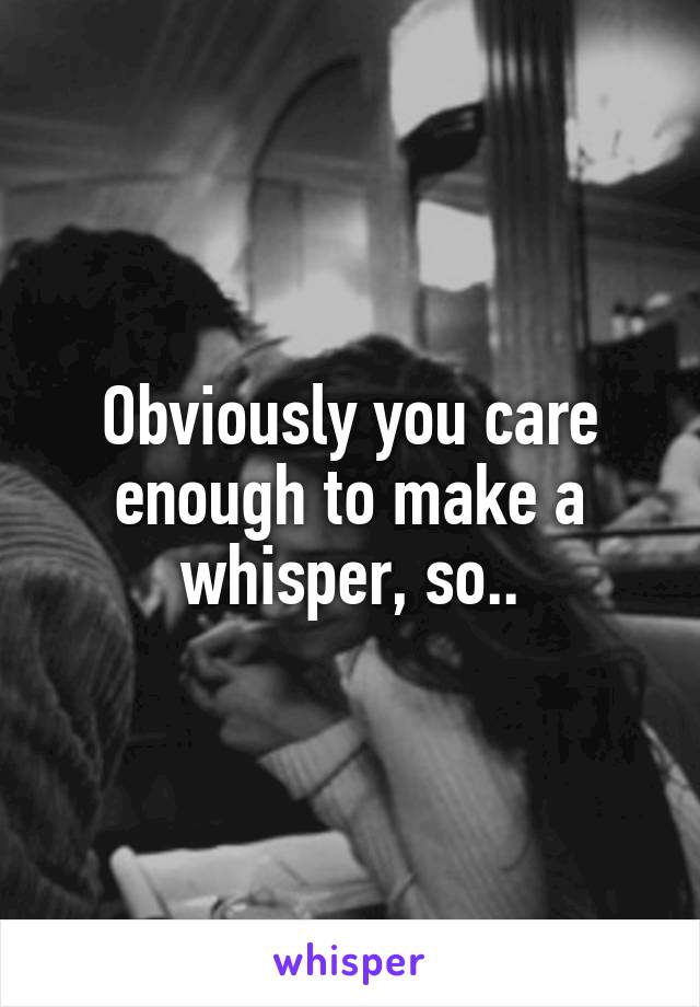 Obviously you care enough to make a whisper, so..