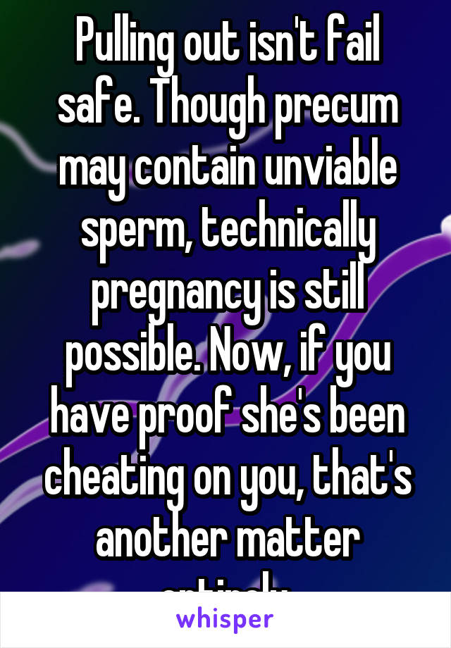 Pulling out isn't fail safe. Though precum may contain unviable sperm, technically pregnancy is still possible. Now, if you have proof she's been cheating on you, that's another matter entirely 