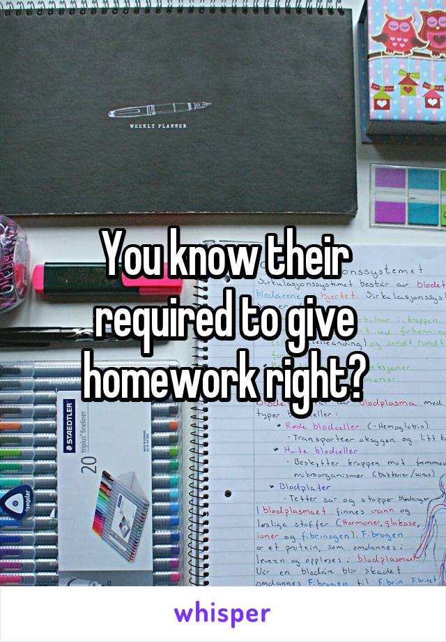 You know their required to give homework right?